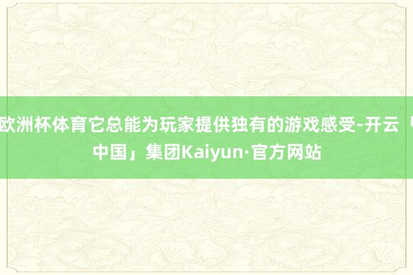 欧洲杯体育它总能为玩家提供独有的游戏感受-开云「中国」集团Kaiyun·官方网站