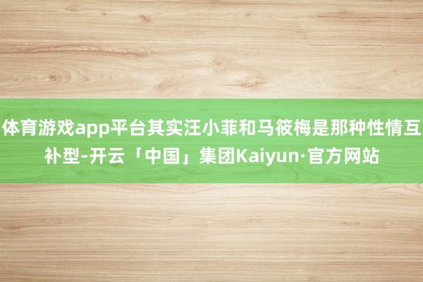 体育游戏app平台其实汪小菲和马筱梅是那种性情互补型-开云「中国」集团Kaiyun·官方网站