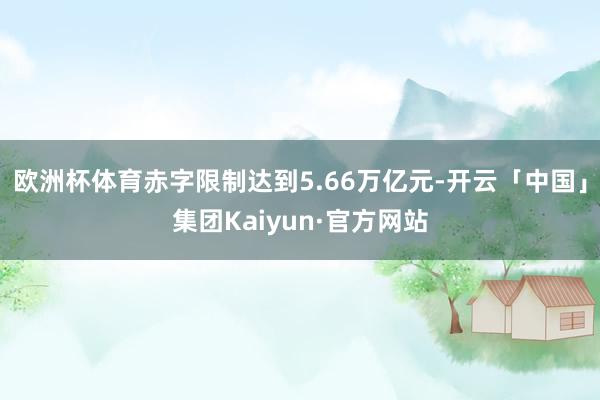 欧洲杯体育赤字限制达到5.66万亿元-开云「中国」集团Kaiyun·官方网站