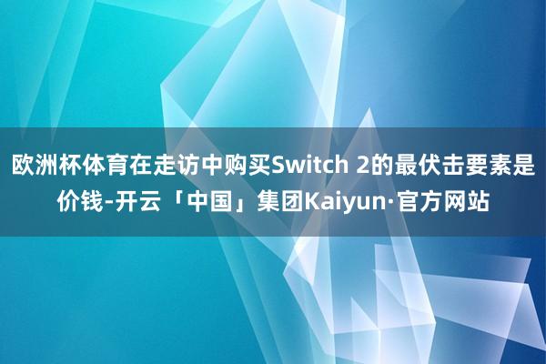 欧洲杯体育在走访中购买Switch 2的最伏击要素是价钱-开云「中国」集团Kaiyun·官方网站