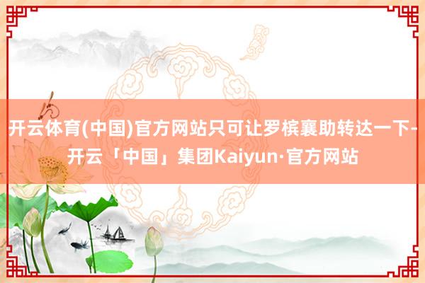 开云体育(中国)官方网站只可让罗槟襄助转达一下-开云「中国」集团Kaiyun·官方网站