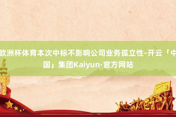 欧洲杯体育本次中标不影响公司业务孤立性-开云「中国」集团Kaiyun·官方网站