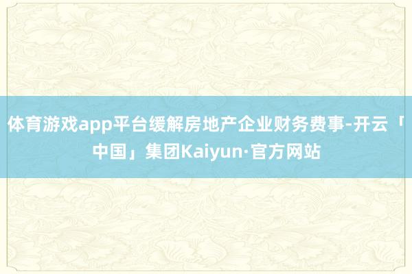 体育游戏app平台缓解房地产企业财务费事-开云「中国」集团Kaiyun·官方网站