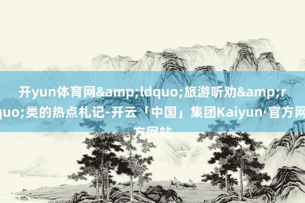开yun体育网&ldquo;旅游听劝&rdquo;类的热点札记-开云「中国」集团Kaiyun·官方网站