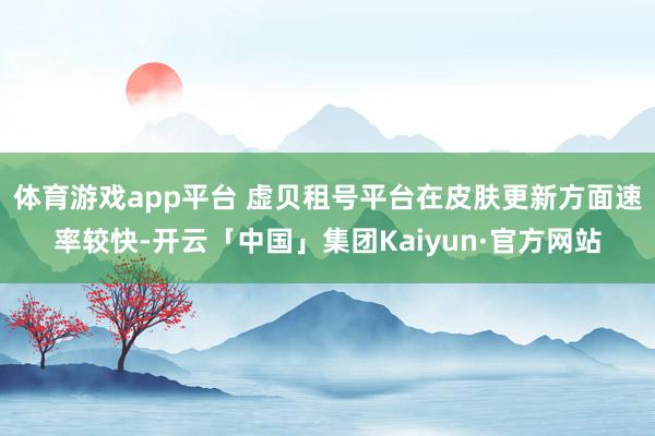 体育游戏app平台 虚贝租号平台在皮肤更新方面速率较快-开云「中国」集团Kaiyun·官方网站