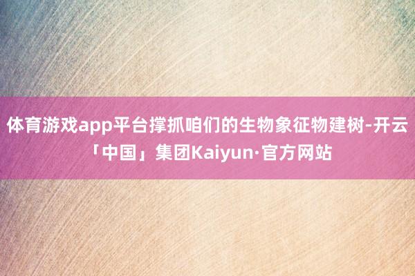 体育游戏app平台撑抓咱们的生物象征物建树-开云「中国」集团Kaiyun·官方网站
