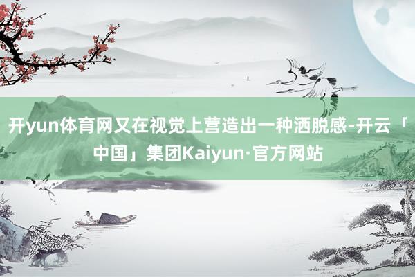 开yun体育网又在视觉上营造出一种洒脱感-开云「中国」集团Kaiyun·官方网站