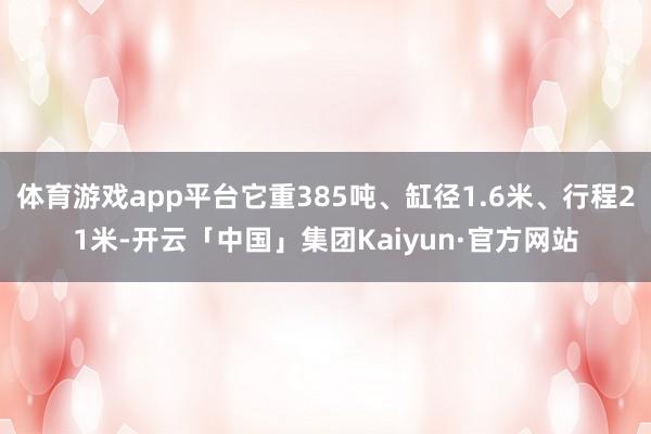 体育游戏app平台它重385吨、缸径1.6米、行程21米-开云「中国」集团Kaiyun·官方网站