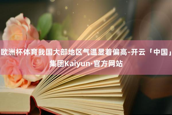 欧洲杯体育我国大部地区气温显着偏高-开云「中国」集团Kaiyun·官方网站