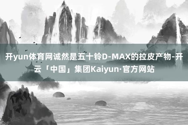 开yun体育网诚然是五十铃D-MAX的拉皮产物-开云「中国」集团Kaiyun·官方网站
