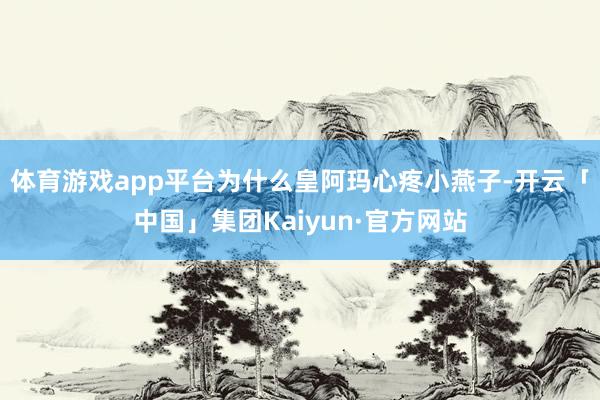 体育游戏app平台为什么皇阿玛心疼小燕子-开云「中国」集团Kaiyun·官方网站