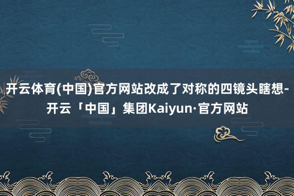 开云体育(中国)官方网站改成了对称的四镜头瞎想-开云「中国」集团Kaiyun·官方网站