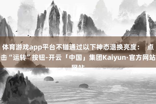 体育游戏app平台不错通过以下神态退换亮度：  点击“运转”按钮-开云「中国」集团Kaiyun·官方网站