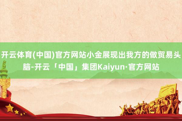 开云体育(中国)官方网站小金展现出我方的做贸易头脑-开云「中国」集团Kaiyun·官方网站