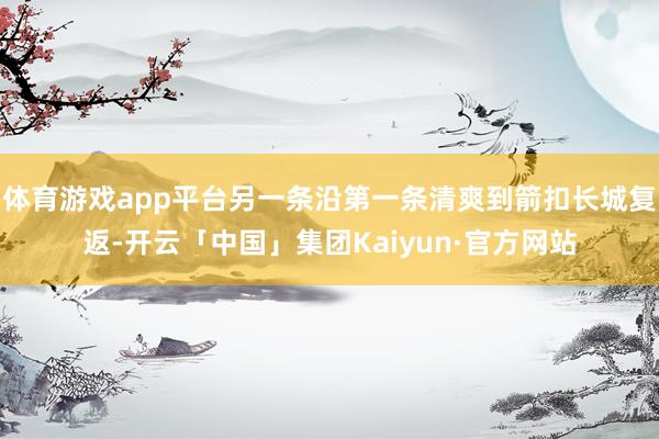 体育游戏app平台另一条沿第一条清爽到箭扣长城复返-开云「中国」集团Kaiyun·官方网站
