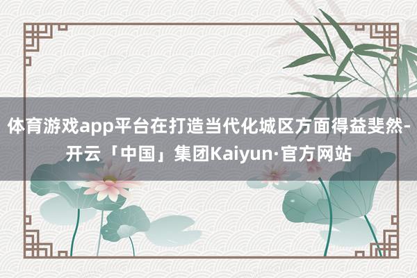 体育游戏app平台在打造当代化城区方面得益斐然-开云「中国」集团Kaiyun·官方网站