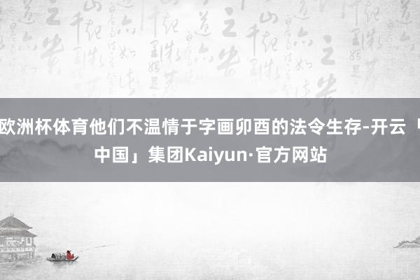 欧洲杯体育他们不温情于字画卯酉的法令生存-开云「中国」集团Kaiyun·官方网站