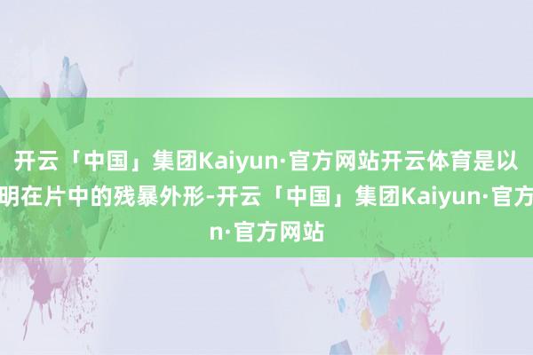 开云「中国」集团Kaiyun·官方网站开云体育是以黄晓明在片中的残暴外形-开云「中国」集团Kaiyun·官方网站
