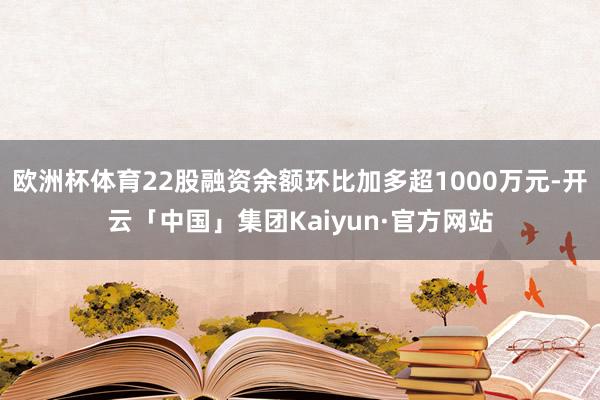欧洲杯体育22股融资余额环比加多超1000万元-开云「中国」集团Kaiyun·官方网站