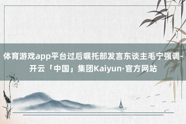 体育游戏app平台过后嘱托部发言东谈主毛宁强调-开云「中国」集团Kaiyun·官方网站
