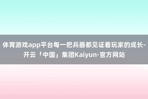 体育游戏app平台每一把兵器都见证着玩家的成长-开云「中国」集团Kaiyun·官方网站