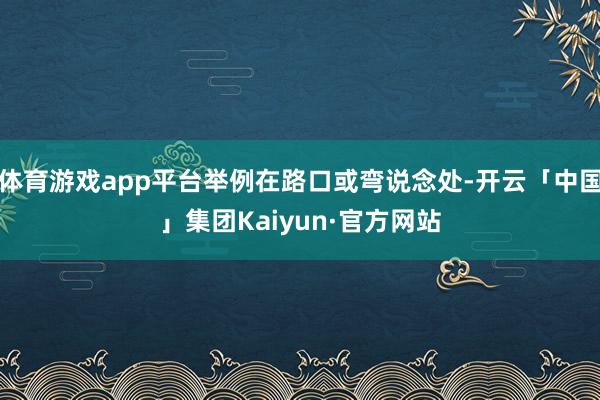 体育游戏app平台举例在路口或弯说念处-开云「中国」集团Kaiyun·官方网站