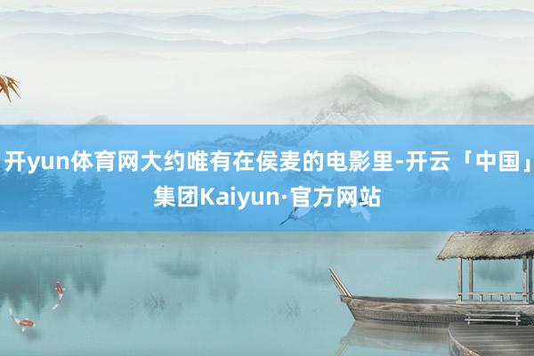 开yun体育网大约唯有在侯麦的电影里-开云「中国」集团Kaiyun·官方网站