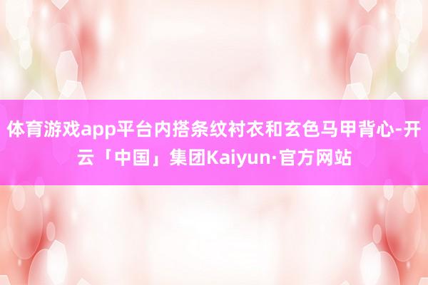 体育游戏app平台内搭条纹衬衣和玄色马甲背心-开云「中国」集团Kaiyun·官方网站