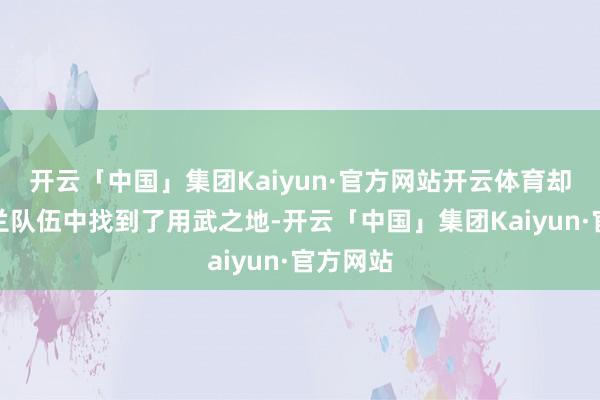 开云「中国」集团Kaiyun·官方网站开云体育却在乌克兰队伍中找到了用武之地-开云「中国」集团Kaiyun·官方网站