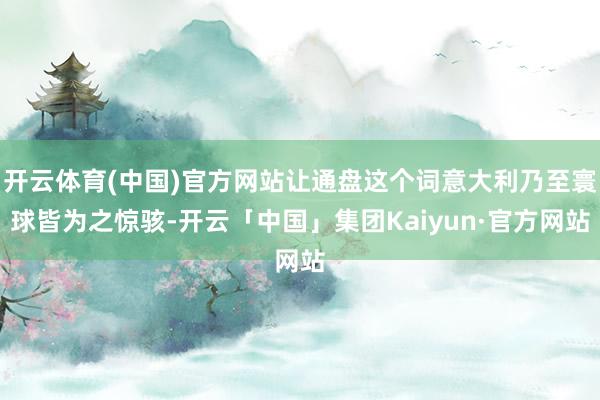 开云体育(中国)官方网站让通盘这个词意大利乃至寰球皆为之惊骇-开云「中国」集团Kaiyun·官方网站