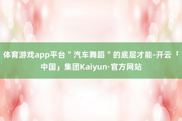 体育游戏app平台＂汽车舞蹈＂的底层才能-开云「中国」集团Kaiyun·官方网站