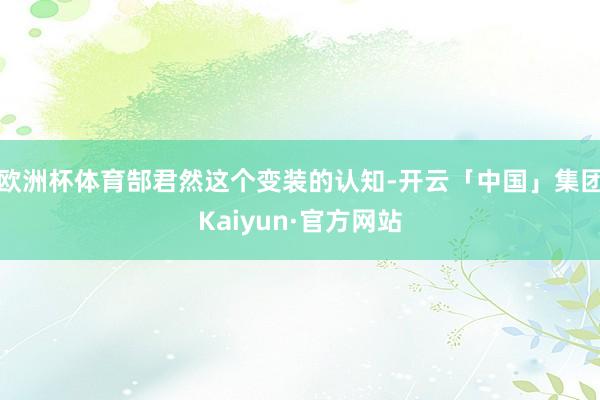 欧洲杯体育郜君然这个变装的认知-开云「中国」集团Kaiyun·官方网站
