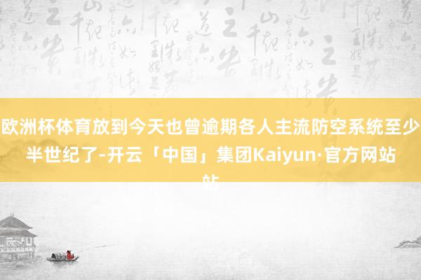 欧洲杯体育放到今天也曾逾期各人主流防空系统至少半世纪了-开云「中国」集团Kaiyun·官方网站