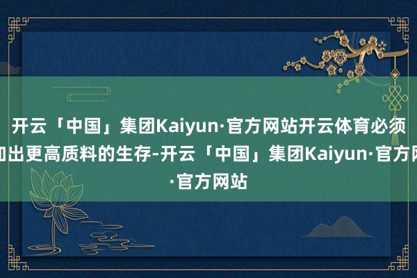 开云「中国」集团Kaiyun·官方网站开云体育必须叠加出更高质料的生存-开云「中国」集团Kaiyun·官方网站