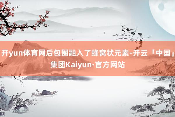 开yun体育网后包围融入了蜂窝状元素-开云「中国」集团Kaiyun·官方网站
