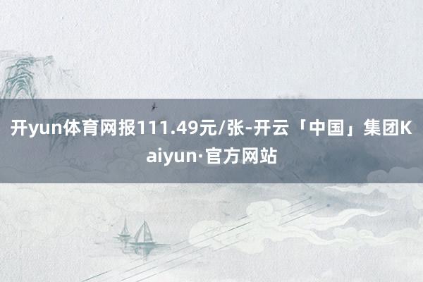 开yun体育网报111.49元/张-开云「中国」集团Kaiyun·官方网站