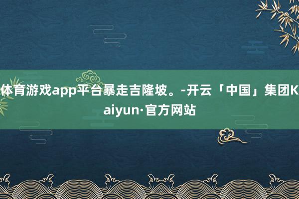 体育游戏app平台暴走吉隆坡。-开云「中国」集团Kaiyun·官方网站