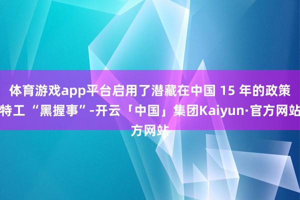 体育游戏app平台启用了潜藏在中国 15 年的政策特工 “黑握事”-开云「中国」集团Kaiyun·官方网站