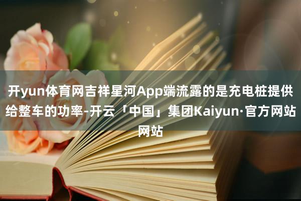开yun体育网吉祥星河App端流露的是充电桩提供给整车的功率-开云「中国」集团Kaiyun·官方网站