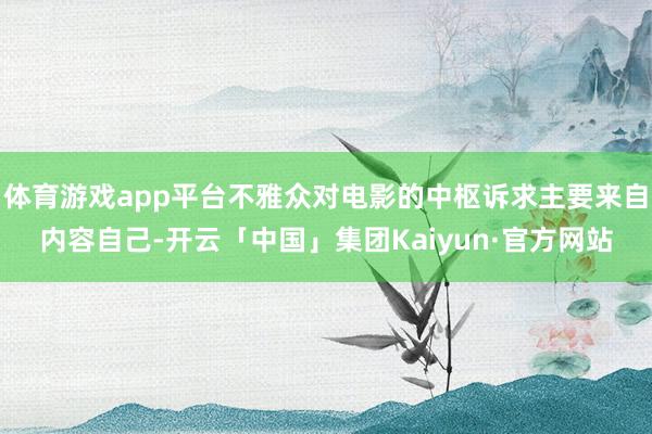 体育游戏app平台不雅众对电影的中枢诉求主要来自内容自己-开云「中国」集团Kaiyun·官方网站