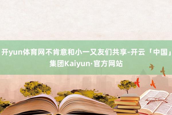开yun体育网不肯意和小一又友们共享-开云「中国」集团Kaiyun·官方网站