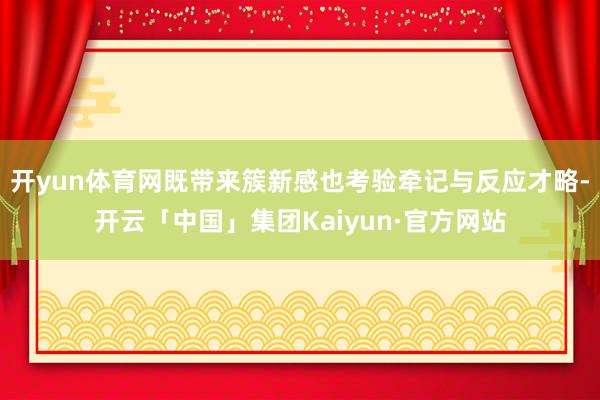 开yun体育网既带来簇新感也考验牵记与反应才略-开云「中国」集团Kaiyun·官方网站