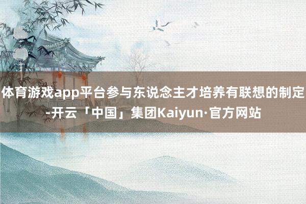 体育游戏app平台参与东说念主才培养有联想的制定-开云「中国」集团Kaiyun·官方网站