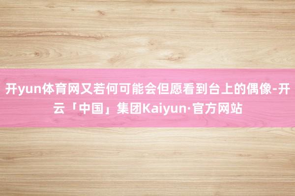开yun体育网又若何可能会但愿看到台上的偶像-开云「中国」集团Kaiyun·官方网站