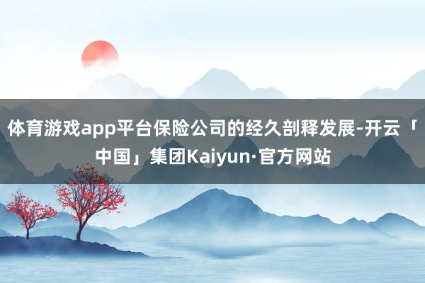 体育游戏app平台保险公司的经久剖释发展-开云「中国」集团Kaiyun·官方网站