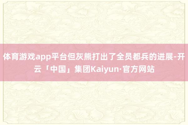 体育游戏app平台但灰熊打出了全员都兵的进展-开云「中国」集团Kaiyun·官方网站