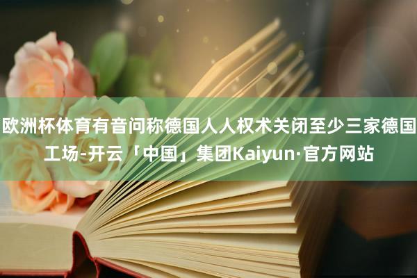 欧洲杯体育有音问称德国人人权术关闭至少三家德国工场-开云「中国」集团Kaiyun·官方网站