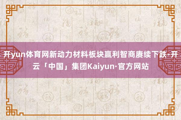 开yun体育网新动力材料板块赢利智商赓续下跌-开云「中国」集团Kaiyun·官方网站