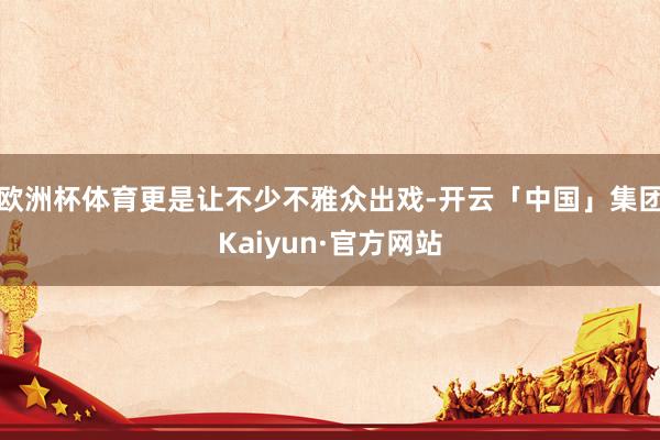 欧洲杯体育更是让不少不雅众出戏-开云「中国」集团Kaiyun·官方网站