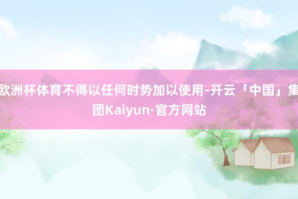 欧洲杯体育不得以任何时势加以使用-开云「中国」集团Kaiyun·官方网站